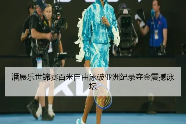 潘展乐世锦赛百米自由泳破亚洲纪录夺金震撼泳坛