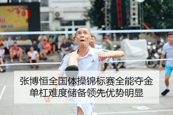 张博恒全国体操锦标赛全能夺金 单杠难度储备领先优势明显