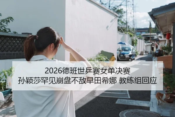 2026德班世乒赛女单决赛 孙颖莎罕见崩盘不敌早田希娜 教练组回应