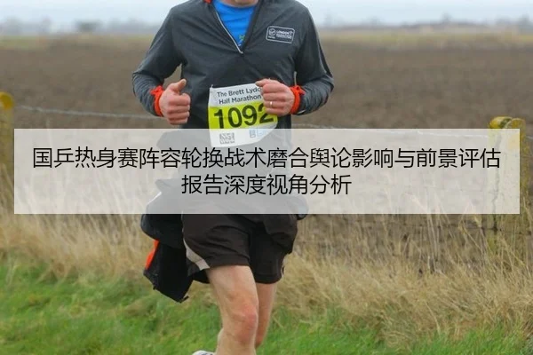 国乒热身赛阵容轮换战术磨合舆论影响与前景评估报告深度视角分析