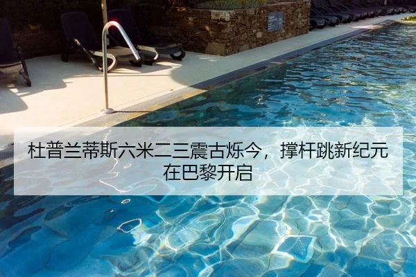 杜普兰蒂斯六米二三震古烁今，撑杆跳新纪元在巴黎开启