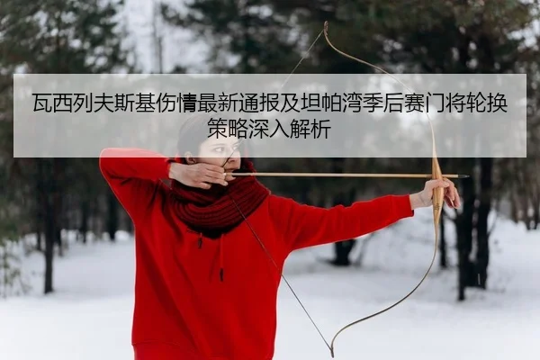 瓦西列夫斯基伤情最新通报及坦帕湾季后赛门将轮换策略深入解析