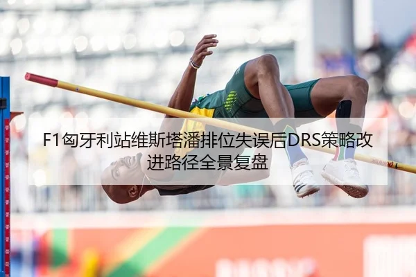 F1匈牙利站维斯塔潘排位失误后DRS策略改进路径全景复盘