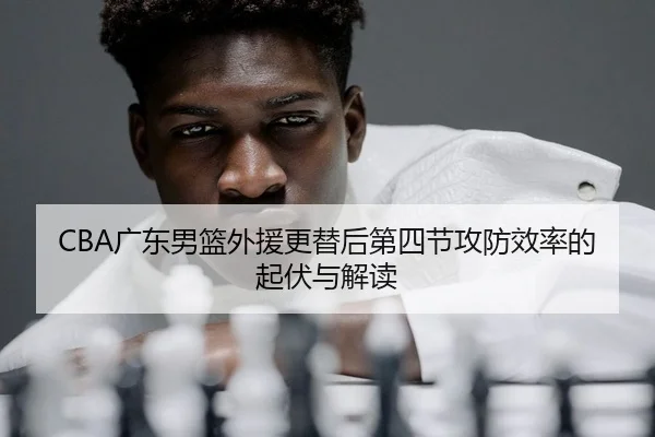 CBA广东男篮外援更替后第四节攻防效率的起伏与解读